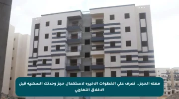 مهلة الحجز..  تعرف على الخطوات الأخيرة لاستكمال حجز وحدتك السكنية قبل الإغلاق النهائي